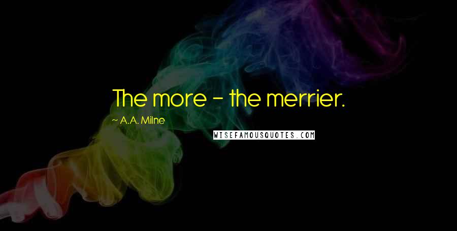 A.A. Milne Quotes: The more - the merrier.