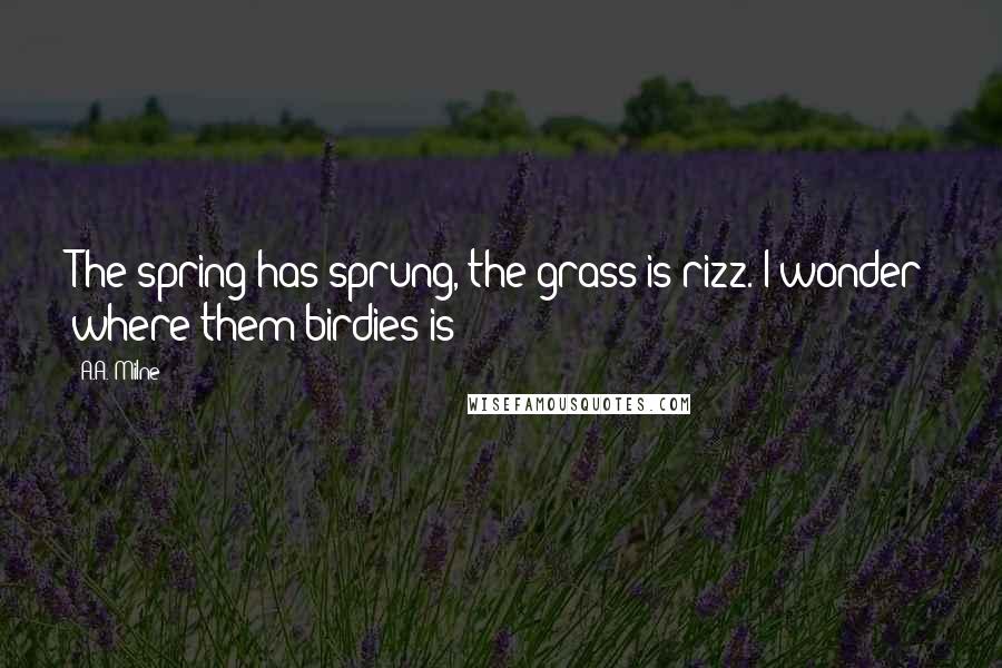 A.A. Milne Quotes: The spring has sprung, the grass is rizz. I wonder where them birdies is?