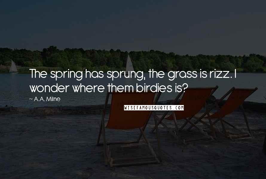 A.A. Milne Quotes: The spring has sprung, the grass is rizz. I wonder where them birdies is?