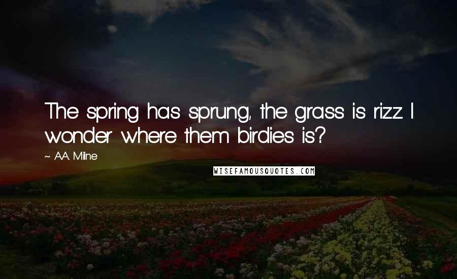 A.A. Milne Quotes: The spring has sprung, the grass is rizz. I wonder where them birdies is?