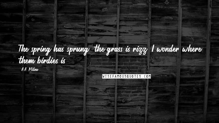 A.A. Milne Quotes: The spring has sprung, the grass is rizz. I wonder where them birdies is?