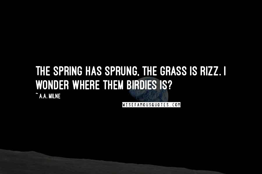 A.A. Milne Quotes: The spring has sprung, the grass is rizz. I wonder where them birdies is?