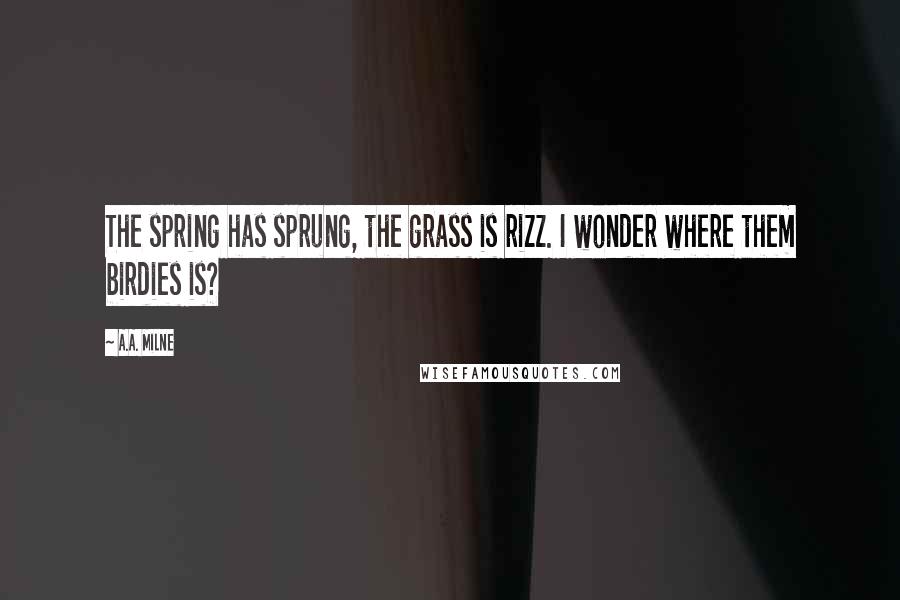 A.A. Milne Quotes: The spring has sprung, the grass is rizz. I wonder where them birdies is?