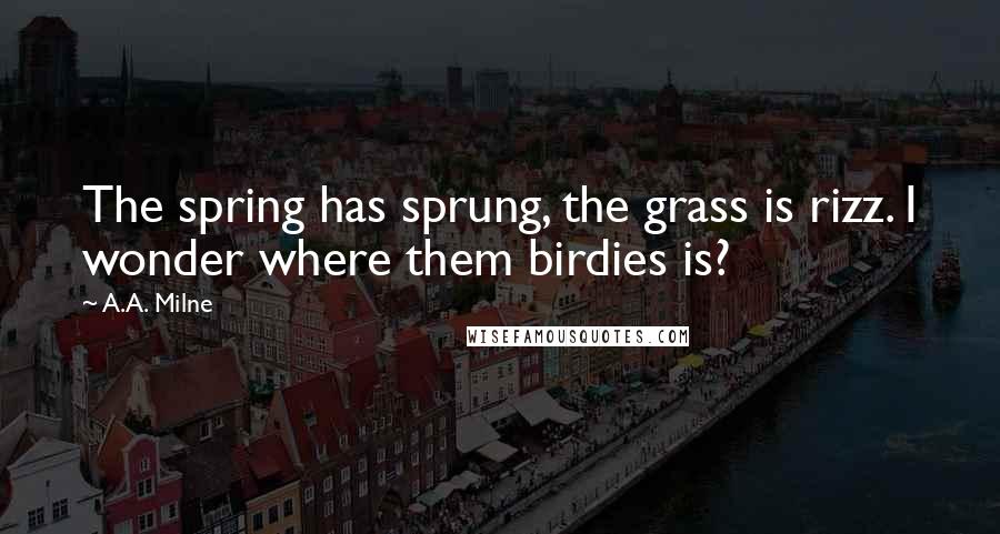 A.A. Milne Quotes: The spring has sprung, the grass is rizz. I wonder where them birdies is?