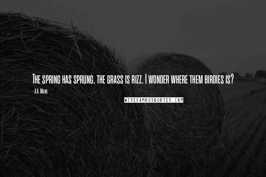 A.A. Milne Quotes: The spring has sprung, the grass is rizz. I wonder where them birdies is?