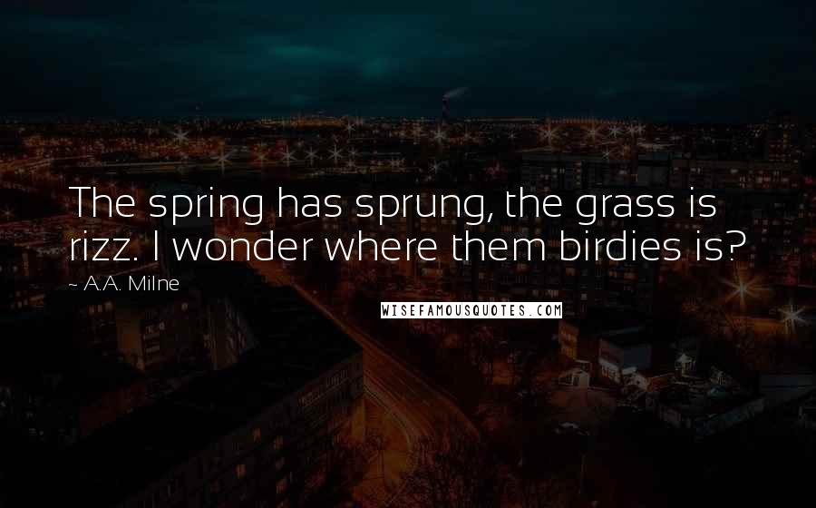 A.A. Milne Quotes: The spring has sprung, the grass is rizz. I wonder where them birdies is?