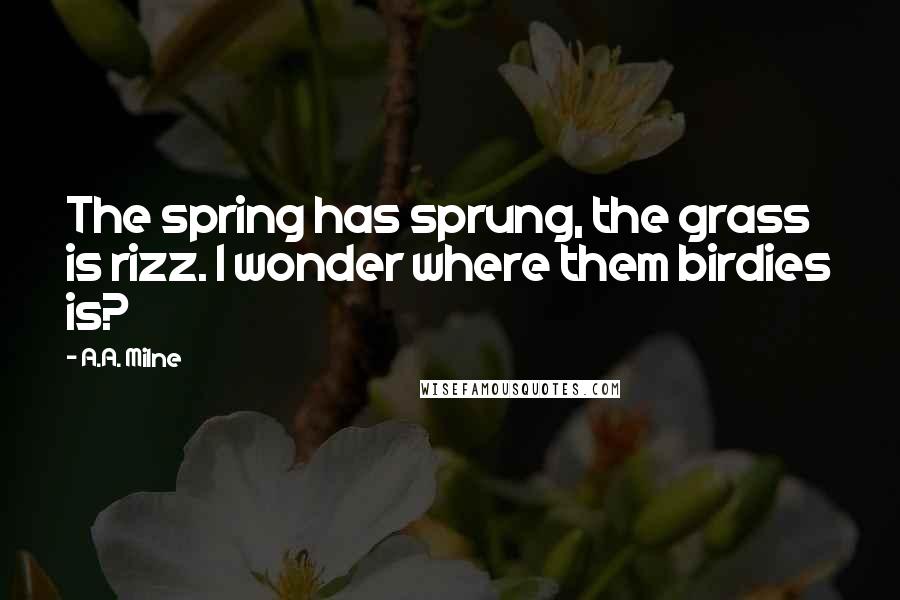 A.A. Milne Quotes: The spring has sprung, the grass is rizz. I wonder where them birdies is?