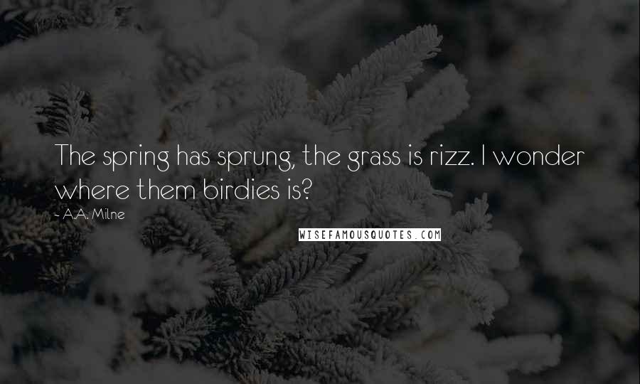 A.A. Milne Quotes: The spring has sprung, the grass is rizz. I wonder where them birdies is?