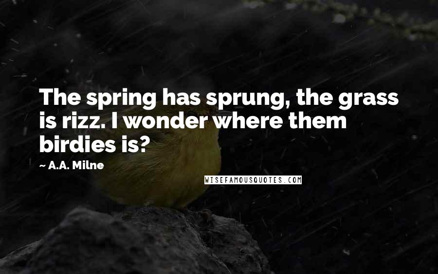 A.A. Milne Quotes: The spring has sprung, the grass is rizz. I wonder where them birdies is?