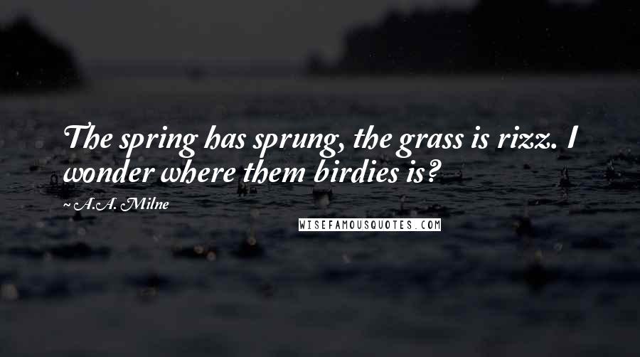 A.A. Milne Quotes: The spring has sprung, the grass is rizz. I wonder where them birdies is?