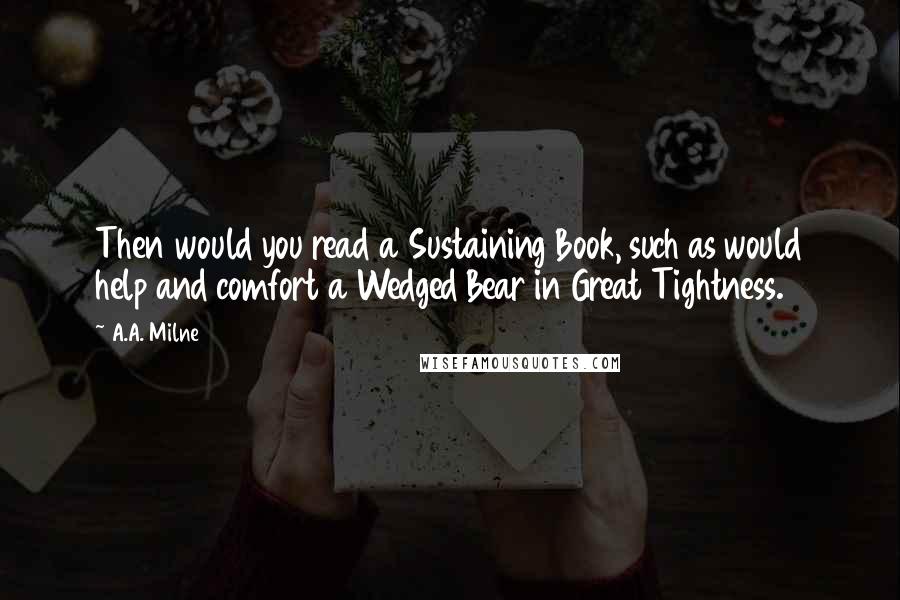A.A. Milne Quotes: Then would you read a Sustaining Book, such as would help and comfort a Wedged Bear in Great Tightness.