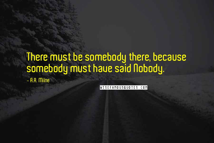 A.A. Milne Quotes: There must be somebody there, because somebody must have said Nobody.