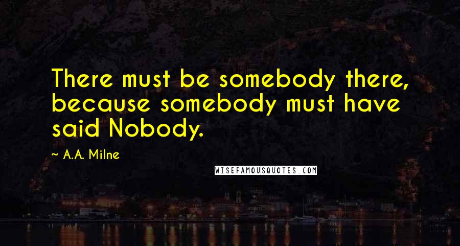 A.A. Milne Quotes: There must be somebody there, because somebody must have said Nobody.