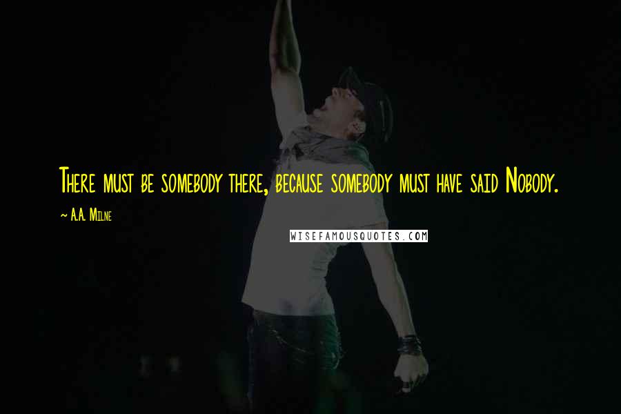 A.A. Milne Quotes: There must be somebody there, because somebody must have said Nobody.