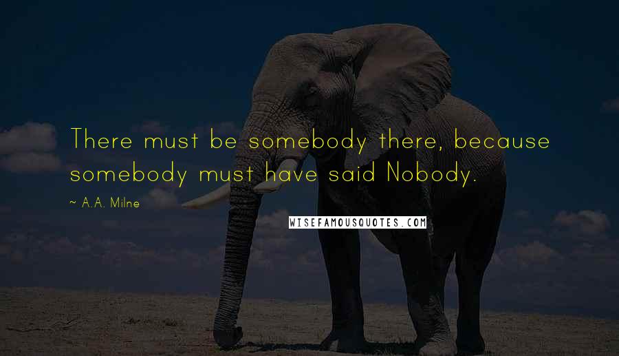 A.A. Milne Quotes: There must be somebody there, because somebody must have said Nobody.