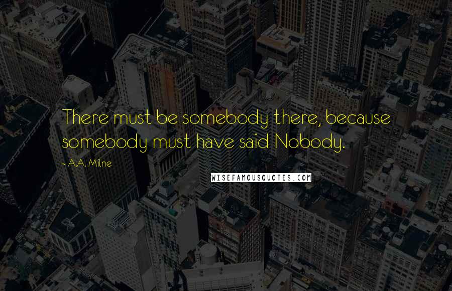 A.A. Milne Quotes: There must be somebody there, because somebody must have said Nobody.