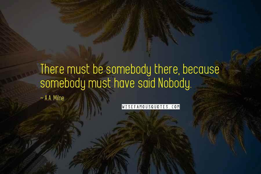 A.A. Milne Quotes: There must be somebody there, because somebody must have said Nobody.