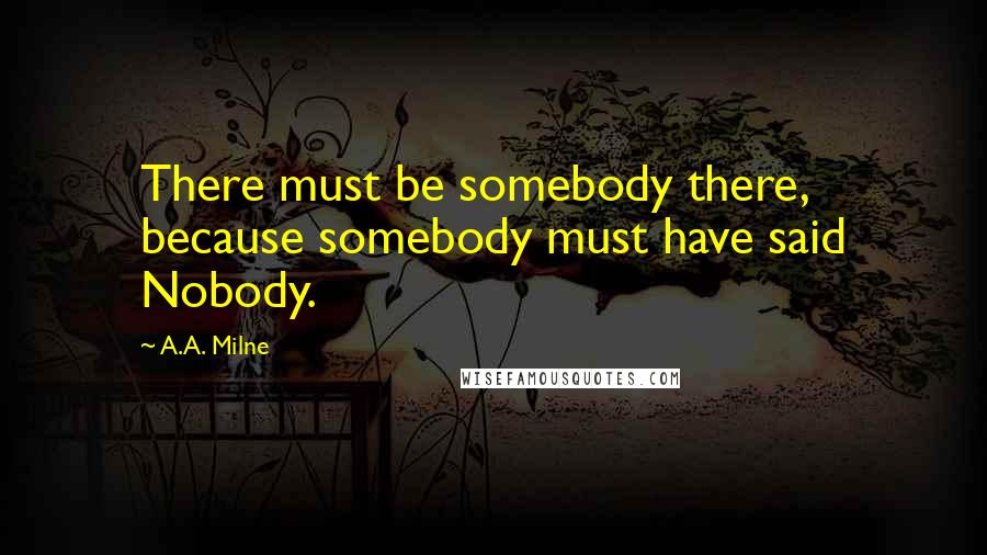 A.A. Milne Quotes: There must be somebody there, because somebody must have said Nobody.