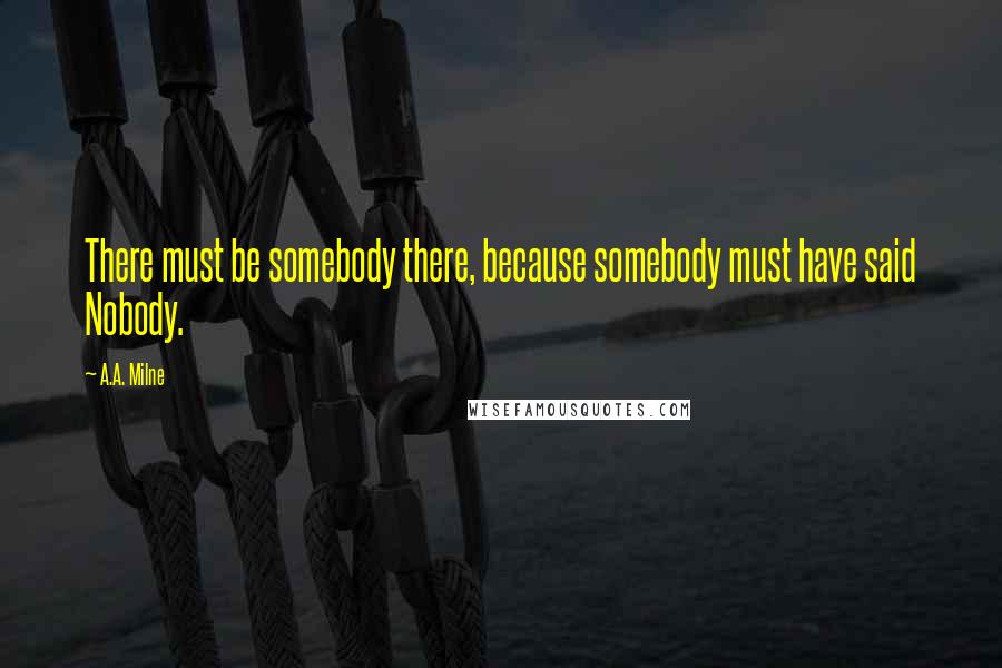 A.A. Milne Quotes: There must be somebody there, because somebody must have said Nobody.