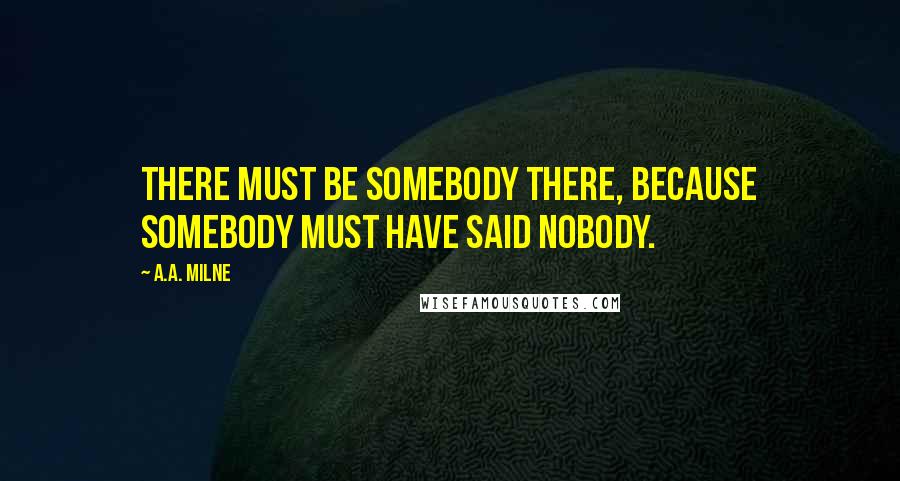 A.A. Milne Quotes: There must be somebody there, because somebody must have said Nobody.