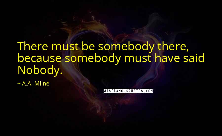 A.A. Milne Quotes: There must be somebody there, because somebody must have said Nobody.