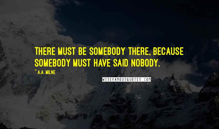 A.A. Milne Quotes: There must be somebody there, because somebody must have said Nobody.