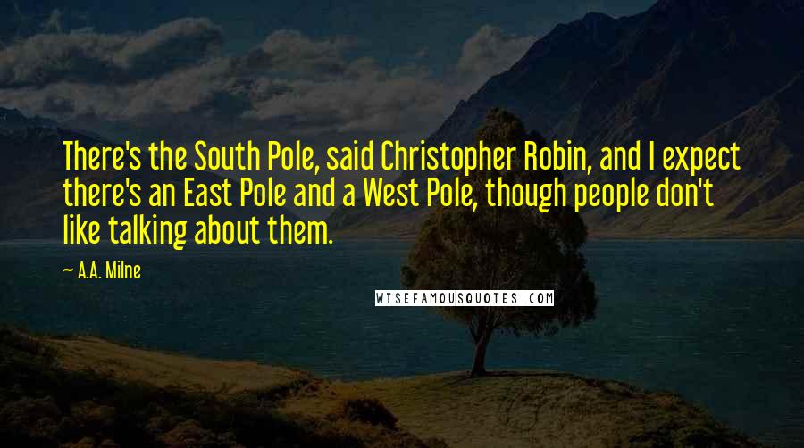 A.A. Milne Quotes: There's the South Pole, said Christopher Robin, and I expect there's an East Pole and a West Pole, though people don't like talking about them.