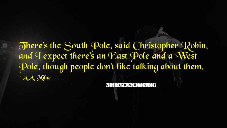A.A. Milne Quotes: There's the South Pole, said Christopher Robin, and I expect there's an East Pole and a West Pole, though people don't like talking about them.