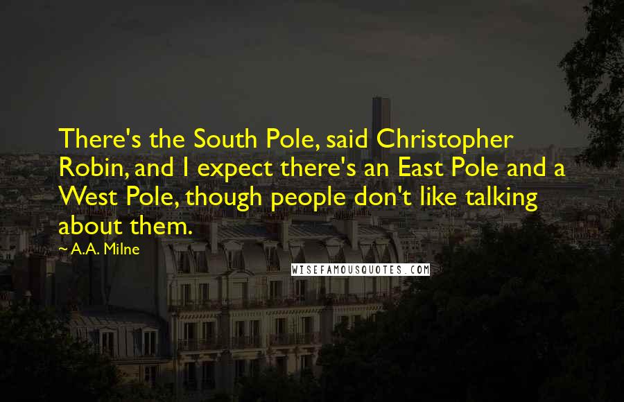 A.A. Milne Quotes: There's the South Pole, said Christopher Robin, and I expect there's an East Pole and a West Pole, though people don't like talking about them.