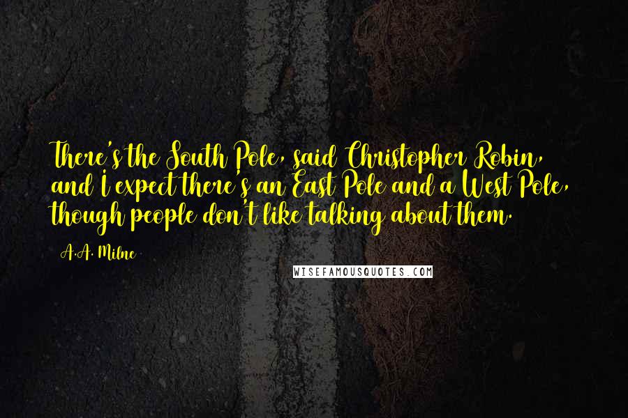 A.A. Milne Quotes: There's the South Pole, said Christopher Robin, and I expect there's an East Pole and a West Pole, though people don't like talking about them.