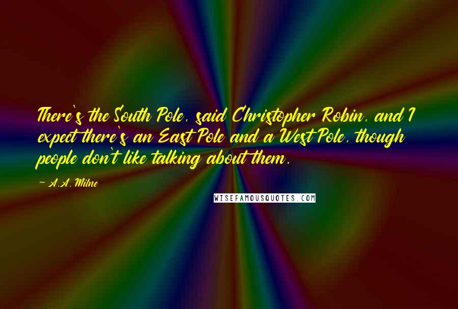 A.A. Milne Quotes: There's the South Pole, said Christopher Robin, and I expect there's an East Pole and a West Pole, though people don't like talking about them.