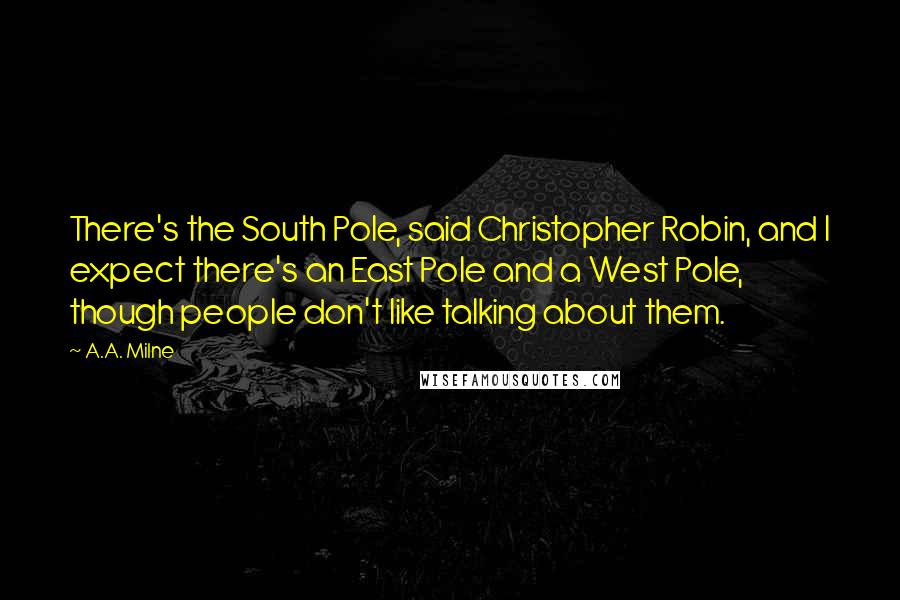 A.A. Milne Quotes: There's the South Pole, said Christopher Robin, and I expect there's an East Pole and a West Pole, though people don't like talking about them.