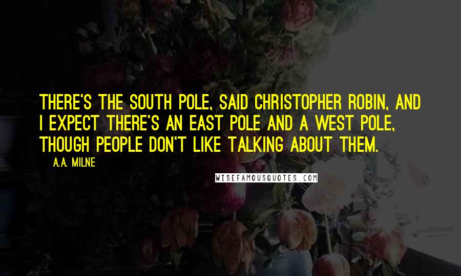 A.A. Milne Quotes: There's the South Pole, said Christopher Robin, and I expect there's an East Pole and a West Pole, though people don't like talking about them.
