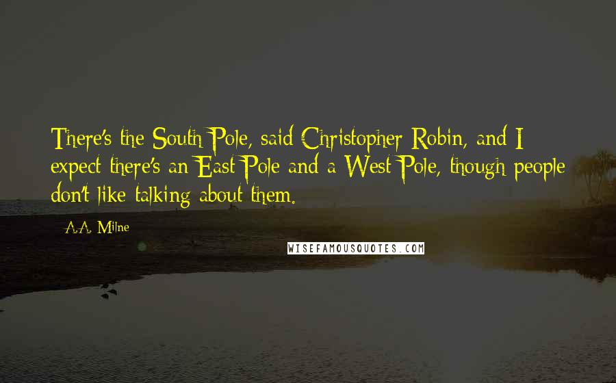 A.A. Milne Quotes: There's the South Pole, said Christopher Robin, and I expect there's an East Pole and a West Pole, though people don't like talking about them.