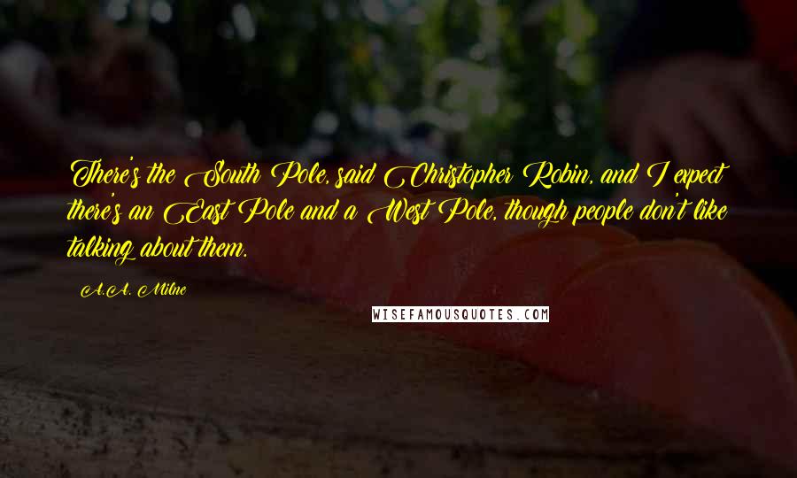 A.A. Milne Quotes: There's the South Pole, said Christopher Robin, and I expect there's an East Pole and a West Pole, though people don't like talking about them.