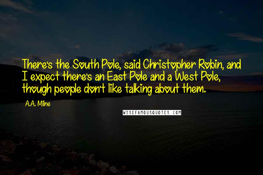 A.A. Milne Quotes: There's the South Pole, said Christopher Robin, and I expect there's an East Pole and a West Pole, though people don't like talking about them.