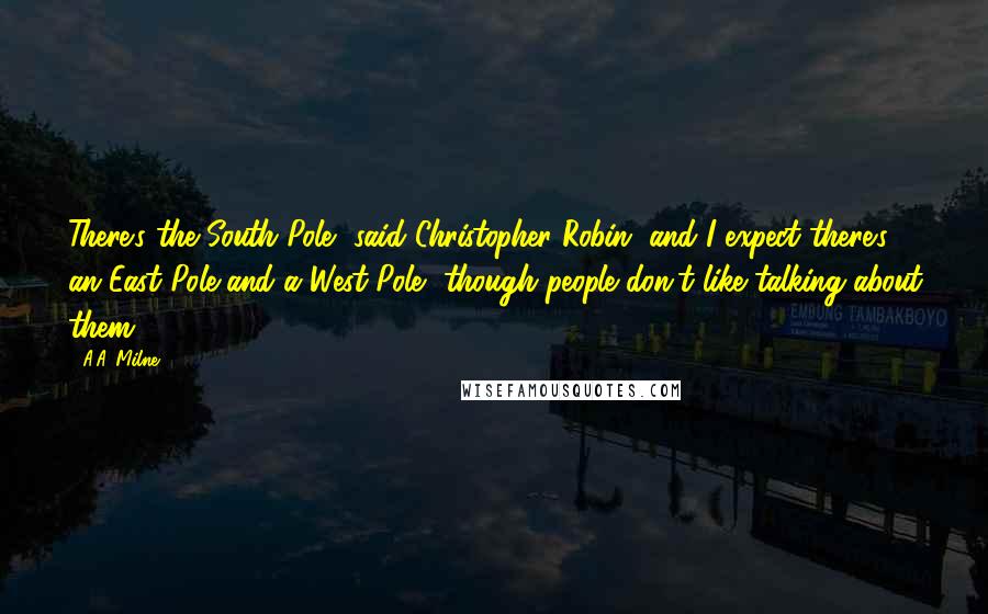 A.A. Milne Quotes: There's the South Pole, said Christopher Robin, and I expect there's an East Pole and a West Pole, though people don't like talking about them.