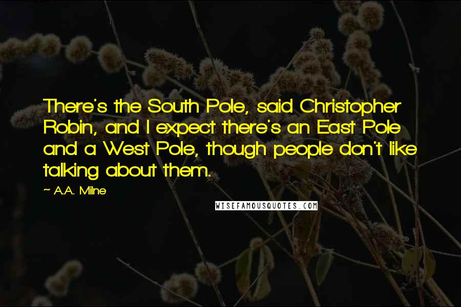 A.A. Milne Quotes: There's the South Pole, said Christopher Robin, and I expect there's an East Pole and a West Pole, though people don't like talking about them.