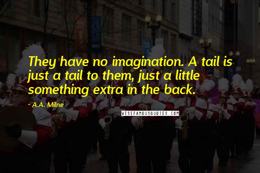 A.A. Milne Quotes: They have no imagination. A tail is just a tail to them, just a little something extra in the back.
