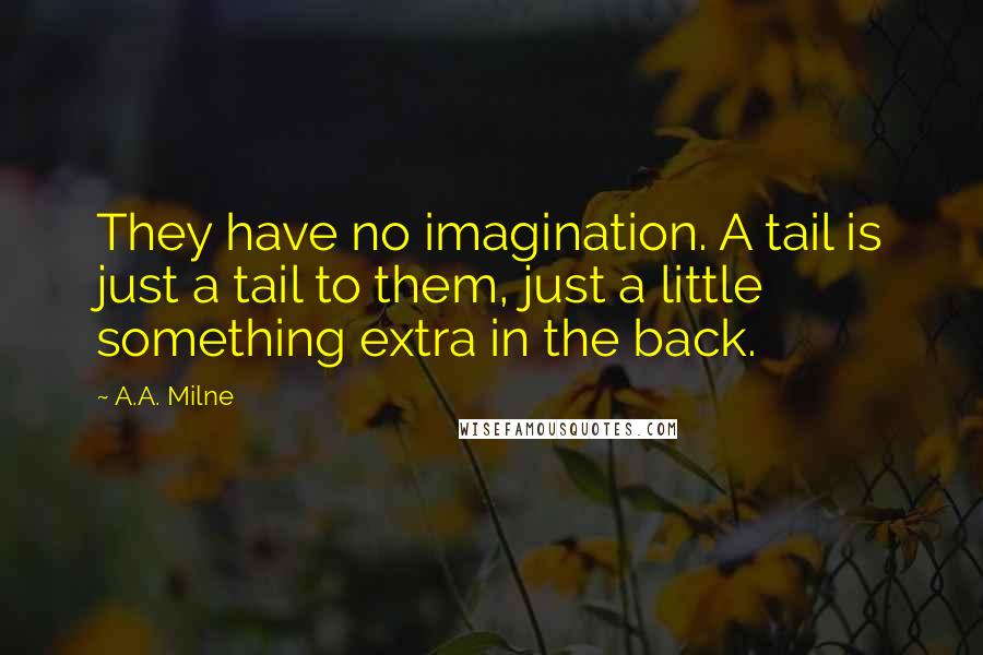 A.A. Milne Quotes: They have no imagination. A tail is just a tail to them, just a little something extra in the back.