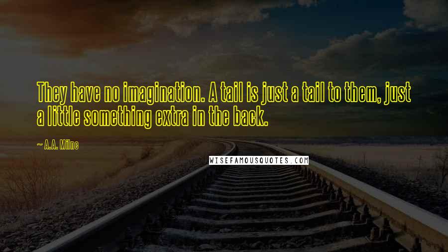 A.A. Milne Quotes: They have no imagination. A tail is just a tail to them, just a little something extra in the back.