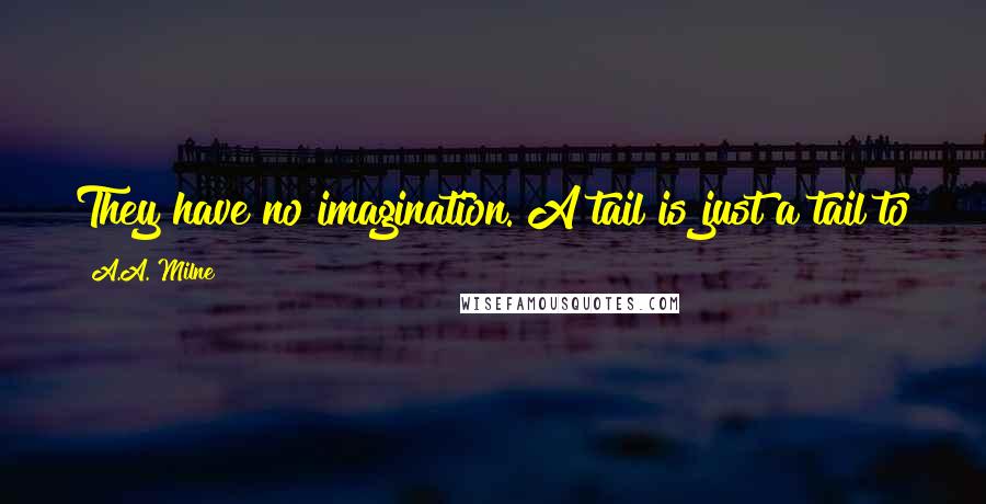 A.A. Milne Quotes: They have no imagination. A tail is just a tail to them, just a little something extra in the back.