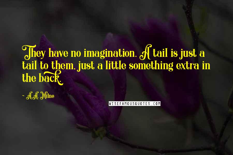 A.A. Milne Quotes: They have no imagination. A tail is just a tail to them, just a little something extra in the back.