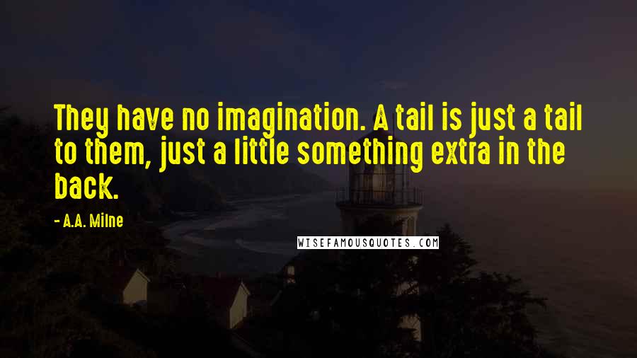 A.A. Milne Quotes: They have no imagination. A tail is just a tail to them, just a little something extra in the back.