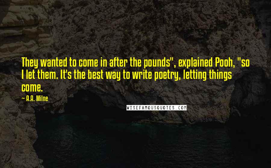 A.A. Milne Quotes: They wanted to come in after the pounds", explained Pooh, "so I let them. It's the best way to write poetry, letting things come.