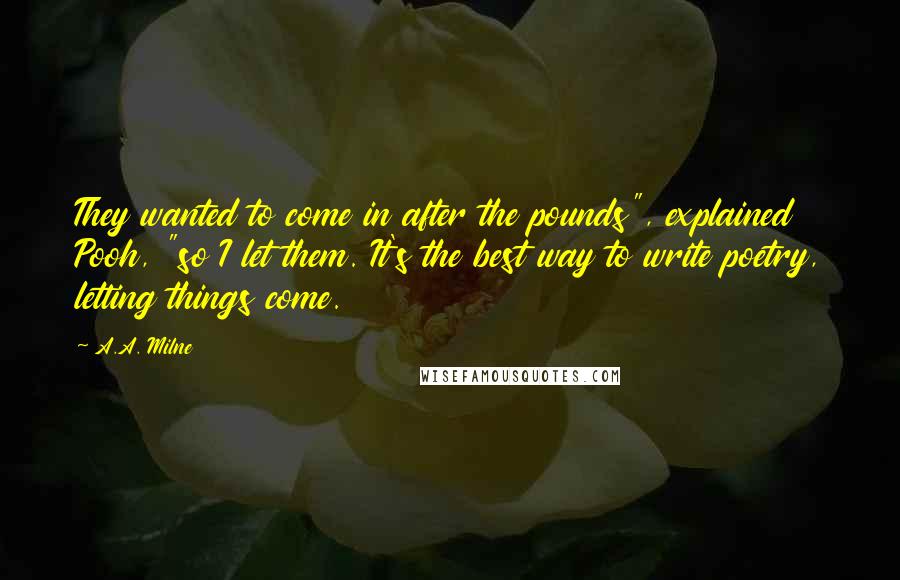 A.A. Milne Quotes: They wanted to come in after the pounds", explained Pooh, "so I let them. It's the best way to write poetry, letting things come.