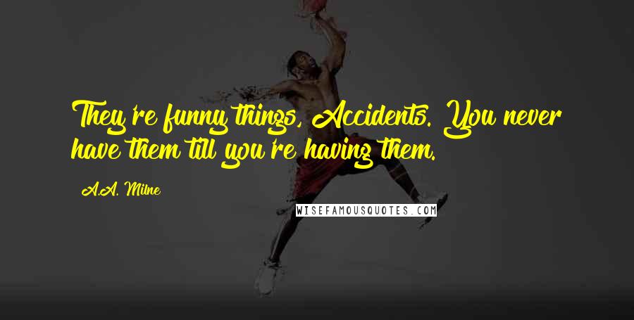 A.A. Milne Quotes: They're funny things, Accidents. You never have them till you're having them.