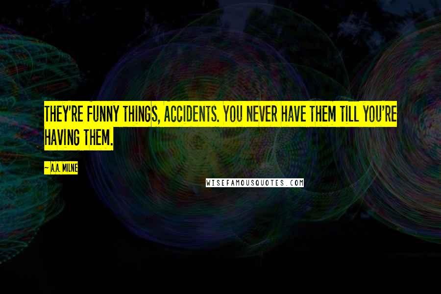 A.A. Milne Quotes: They're funny things, Accidents. You never have them till you're having them.