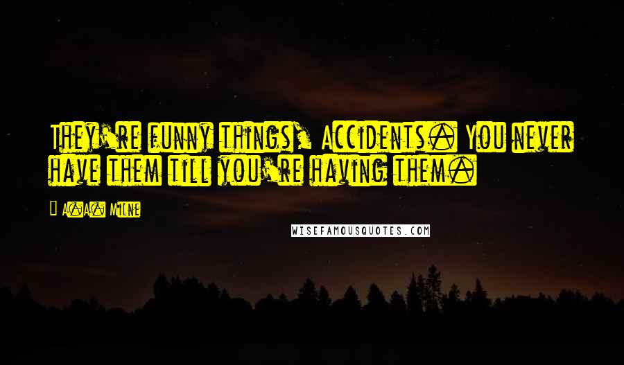 A.A. Milne Quotes: They're funny things, Accidents. You never have them till you're having them.