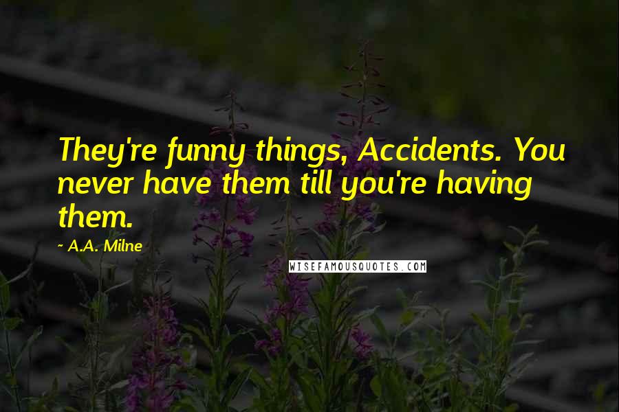 A.A. Milne Quotes: They're funny things, Accidents. You never have them till you're having them.